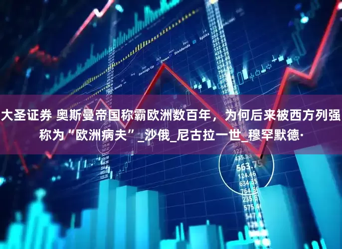 大圣证券 奥斯曼帝国称霸欧洲数百年，为何后来被西方列强称为“欧洲病夫”_沙俄_尼古拉一世_穆罕默德·