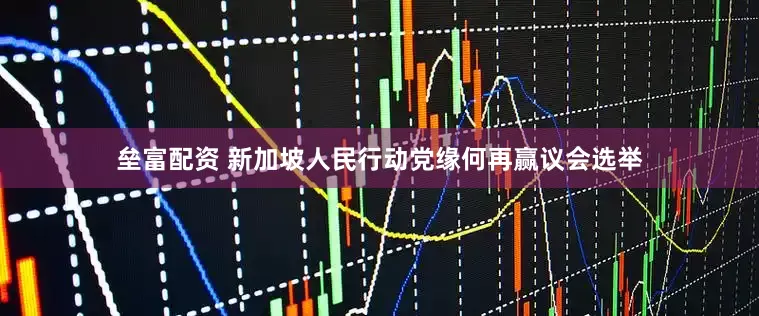 垒富配资 新加坡人民行动党缘何再赢议会选举