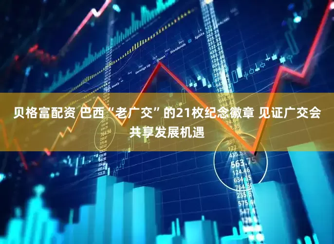 贝格富配资 巴西“老广交”的21枚纪念徽章 见证广交会共享发展机遇