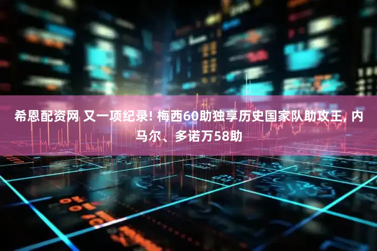 希恩配资网 又一项纪录! 梅西60助独享历史国家队助攻王, 内马尔、多诺万58助