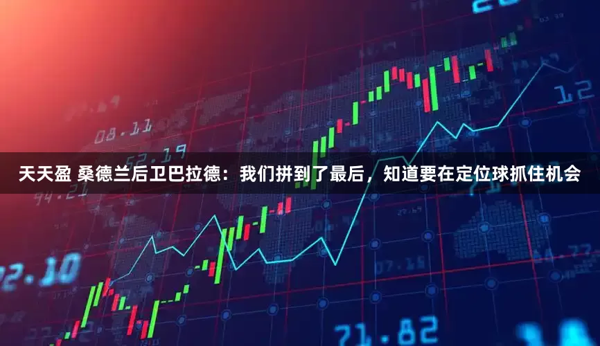天天盈 桑德兰后卫巴拉德：我们拼到了最后，知道要在定位球抓住机会