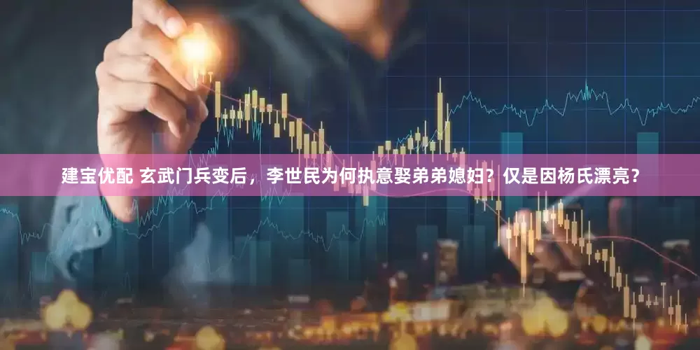 建宝优配 玄武门兵变后，李世民为何执意娶弟弟媳妇？仅是因杨氏漂亮？