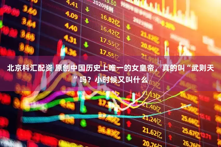 北京科汇配资 原创中国历史上唯一的女皇帝，真的叫“武则天”吗？小时候又叫什么