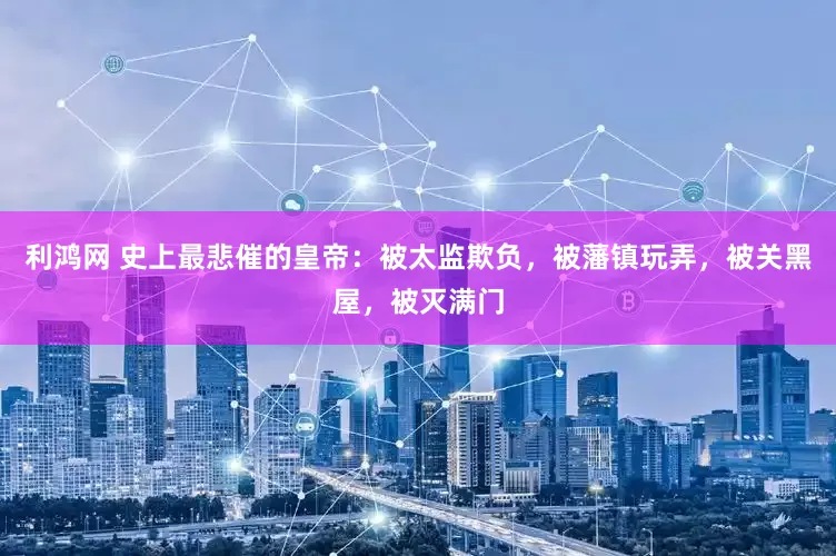 利鸿网 史上最悲催的皇帝：被太监欺负，被藩镇玩弄，被关黑屋，被灭满门