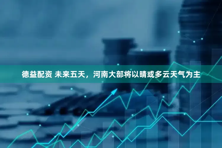 德益配资 未来五天，河南大部将以晴或多云天气为主