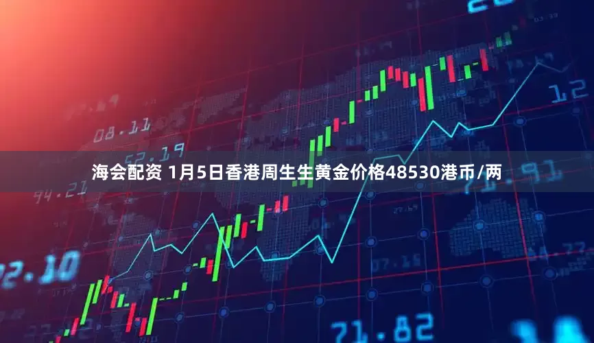 海会配资 1月5日香港周生生黄金价格48530港币/两