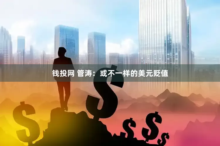 钱投网 管涛：或不一样的美元贬值