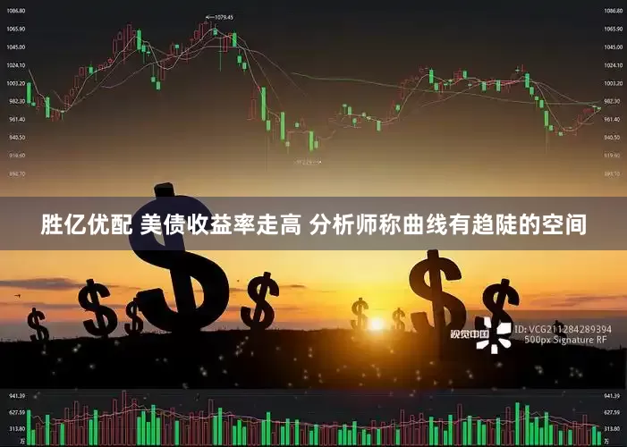 胜亿优配 美债收益率走高 分析师称曲线有趋陡的空间