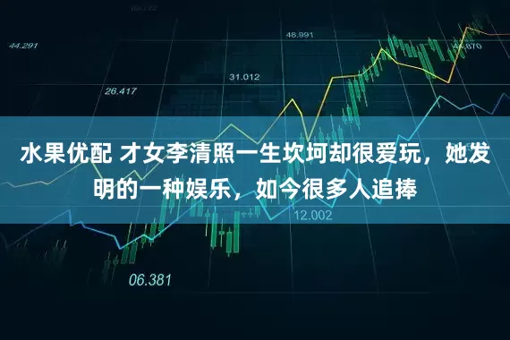 水果优配 才女李清照一生坎坷却很爱玩，她发明的一种娱乐，如今很多人追捧