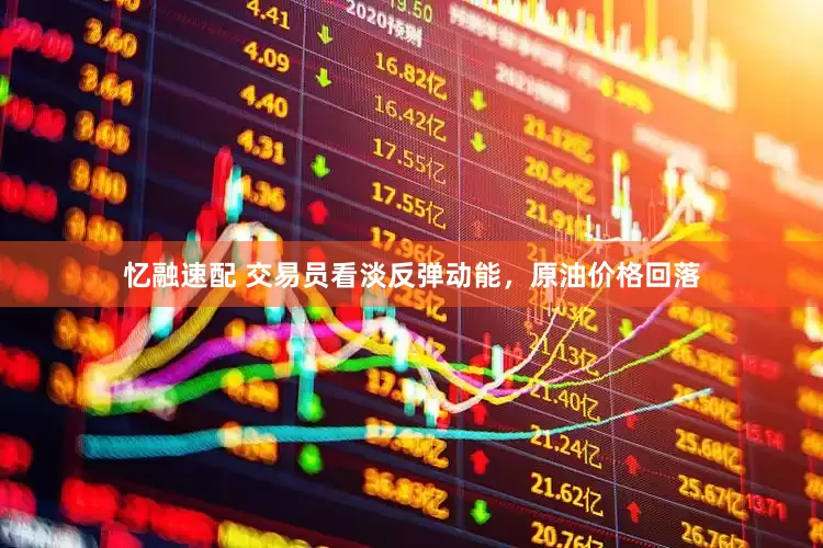 忆融速配 交易员看淡反弹动能，原油价格回落