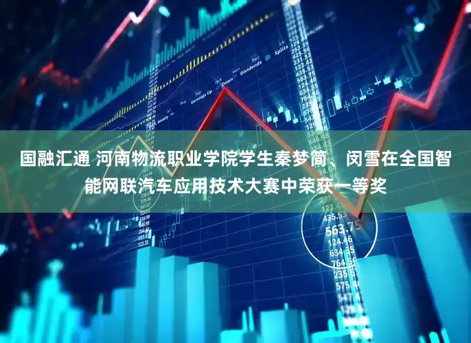 国融汇通 河南物流职业学院学生秦梦简、闵雪在全国智能网联汽车应用技术大赛中荣获一等奖