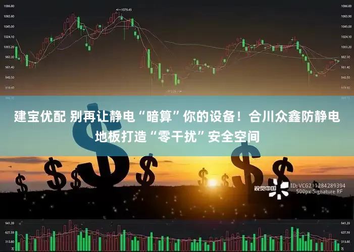 建宝优配 别再让静电“暗算”你的设备！合川众鑫防静电地板打造“零干扰”安全空间