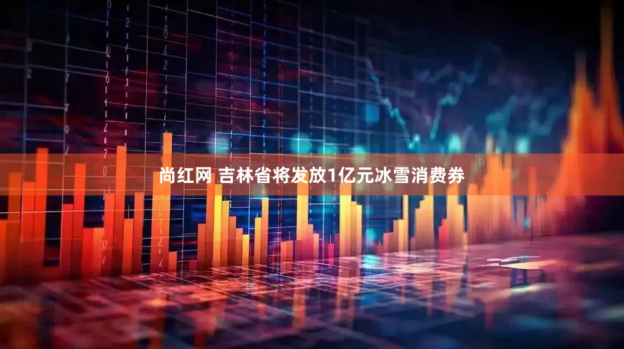 尚红网 吉林省将发放1亿元冰雪消费券