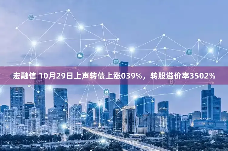 宏融信 10月29日上声转债上涨039%，转股溢价率3502%
