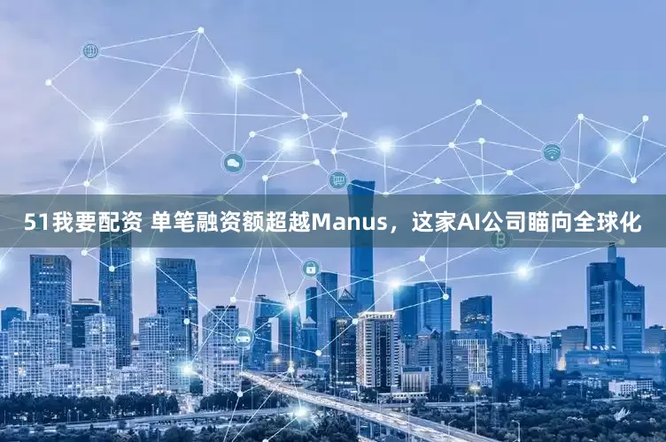 51我要配资 单笔融资额超越Manus，这家AI公司瞄向全球化